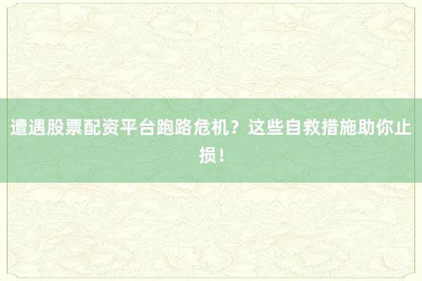 遭遇股票配资平台跑路危机？这些自救措施助你止损！