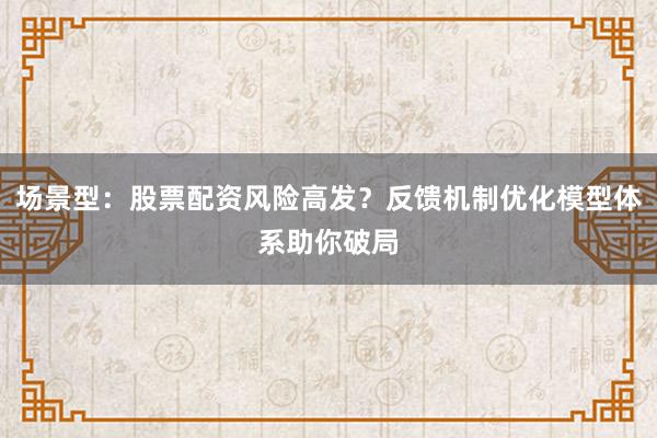 场景型:股票配资风险高发?反馈机制优化模型体系助你破局
