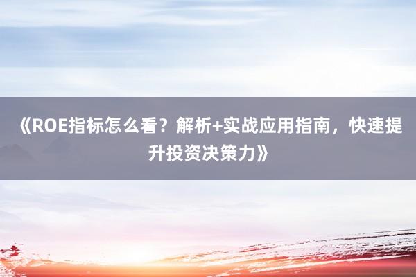 《ROE指标怎么看？解析+实战应用指南，快速提升投资决策力》
