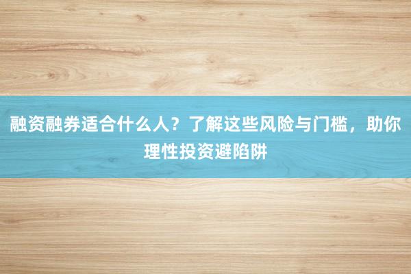 融资融券适合什么人？了解这些风险与门槛，助你理性投资避陷阱