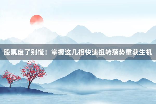 股票废了别慌！掌握这几招快速扭转颓势重获生机