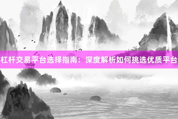 杠杆交易平台选择指南：深度解析如何挑选优质平台