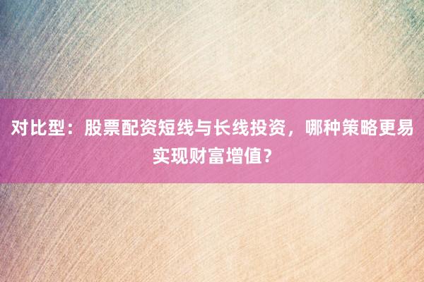 对比型：股票配资短线与长线投资，哪种策略更易实现财富增值？