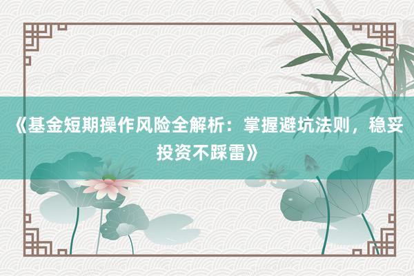 《基金短期操作风险全解析：掌握避坑法则，稳妥投资不踩雷》