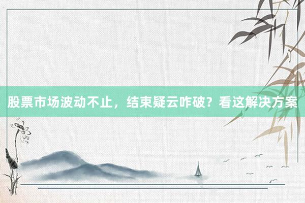 股票市场波动不止，结束疑云咋破？看这解决方案
