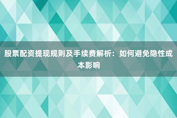 股票配资提现规则及手续费解析：如何避免隐性成本影响