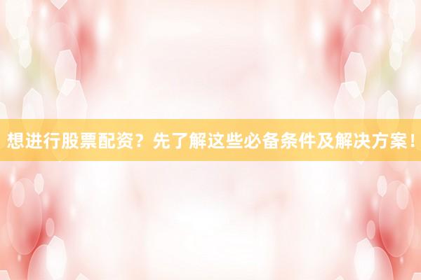 想进行股票配资?先了解这些必备条件及解决方案!