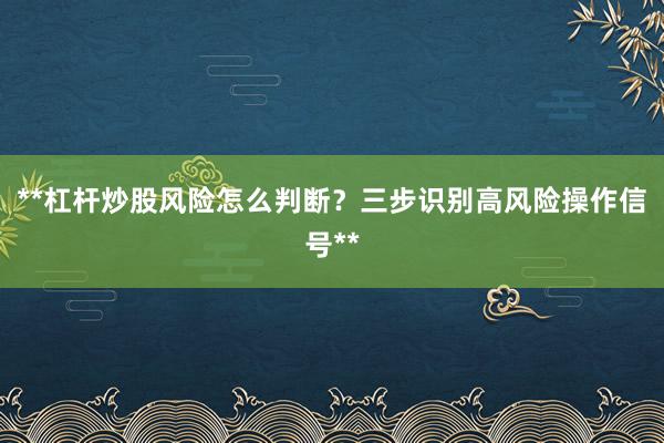 **杠杆炒股风险怎么判断？三步识别高风险操作信号**