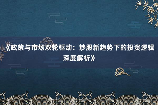 《政策与市场双轮驱动：炒股新趋势下的投资逻辑深度解析》