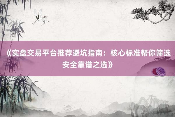 《实盘交易平台推荐避坑指南：核心标准帮你筛选安全靠谱之选》