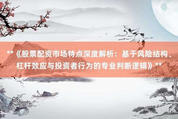 **《股票配资市场特点深度解析：基于风险结构、杠杆效应与投资者行为的专业判断逻辑》**