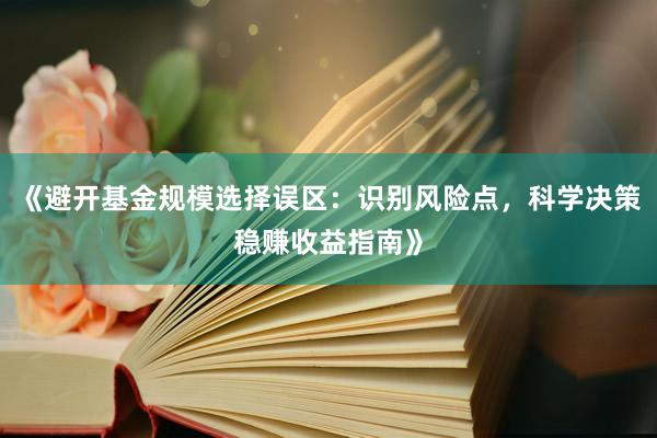 《避开基金规模选择误区：识别风险点，科学决策稳赚收益指南》