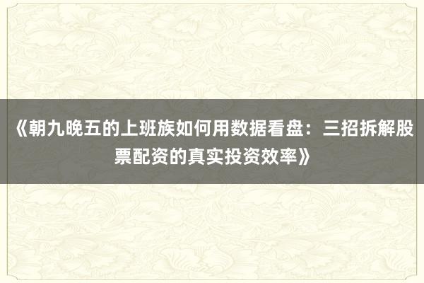 《朝九晚五的上班族如何用数据看盘：三招拆解股票配资的真实投资效率》