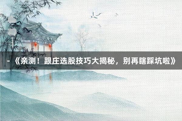 - 《亲测！跟庄选股技巧大揭秘，别再瞎踩坑啦》
