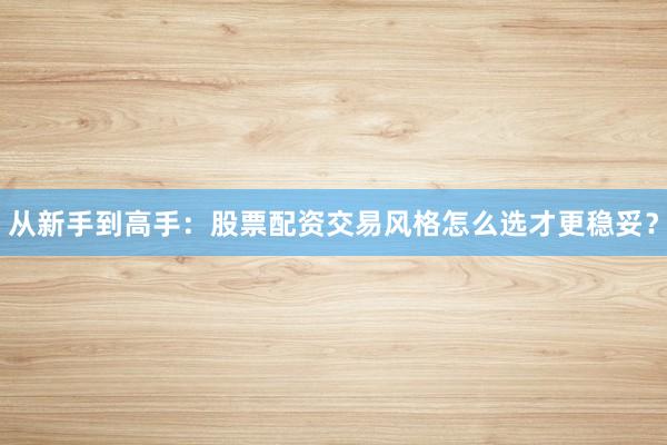 从新手到高手：股票配资交易风格怎么选才更稳妥？