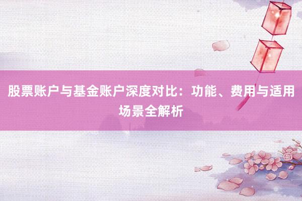 股票账户与基金账户深度对比：功能、费用与适用场景全解析
